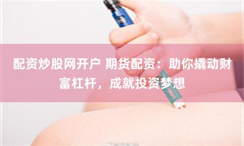 配资炒股网开户 期货配资：助你撬动财富杠杆，成就投资梦想