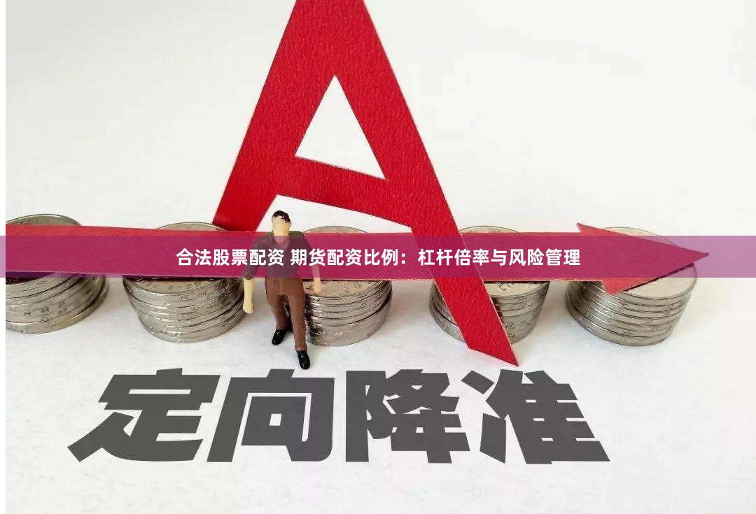 合法股票配资 期货配资比例：杠杆倍率与风险管理