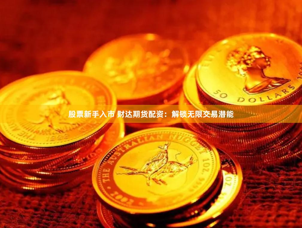 股票新手入市 财达期货配资：解锁无限交易潜能