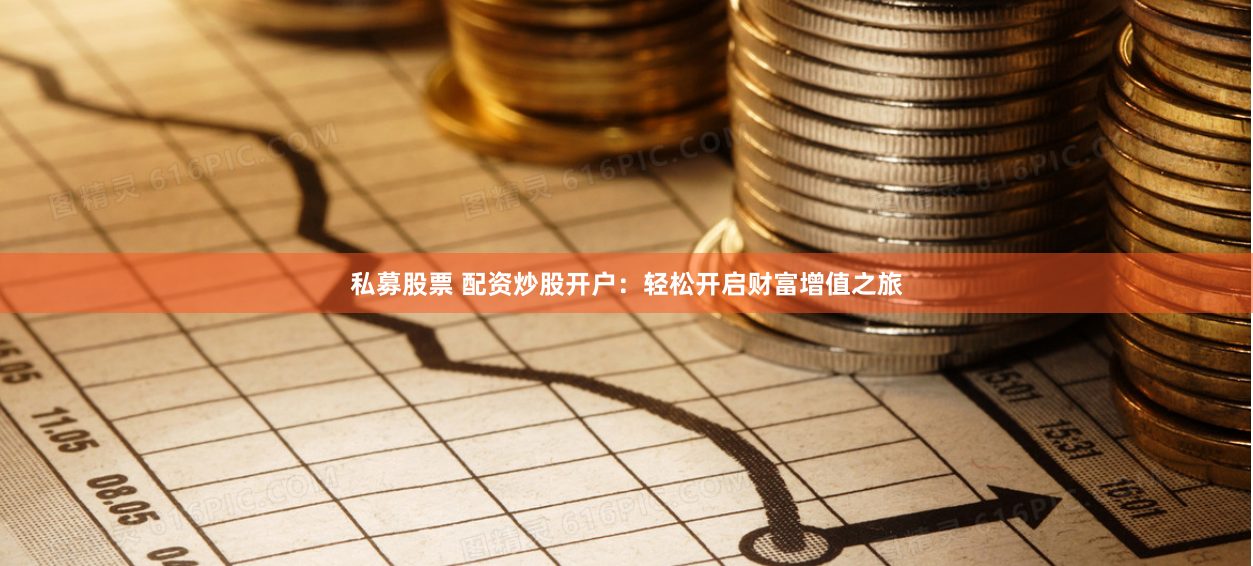 私募股票 配资炒股开户：轻松开启财富增值之旅