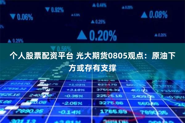 个人股票配资平台 光大期货0805观点：原油下方或存有支撑