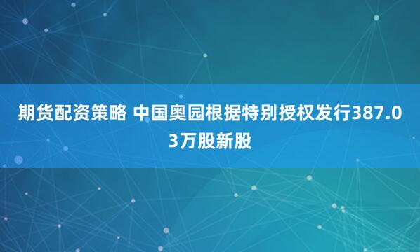 期货配资策略 中国奥园根据特别授权发行387.03万股新股
