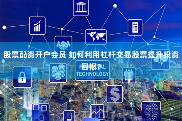 股票配资开户会员 如何利用杠杆交易股票提升投资回报？