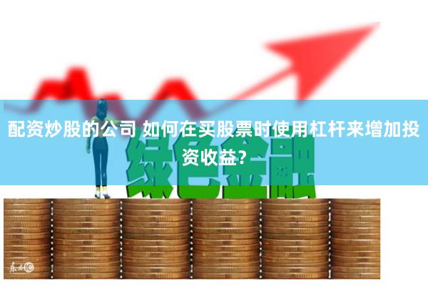 配资炒股的公司 如何在买股票时使用杠杆来增加投资收益？