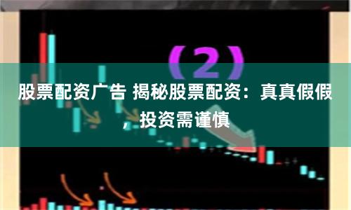 股票配资广告 揭秘股票配资：真真假假，投资需谨慎