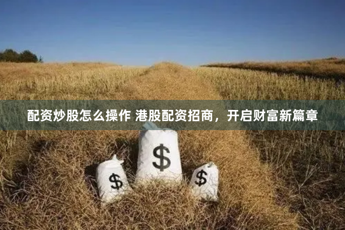 配资炒股怎么操作 港股配资招商，开启财富新篇章