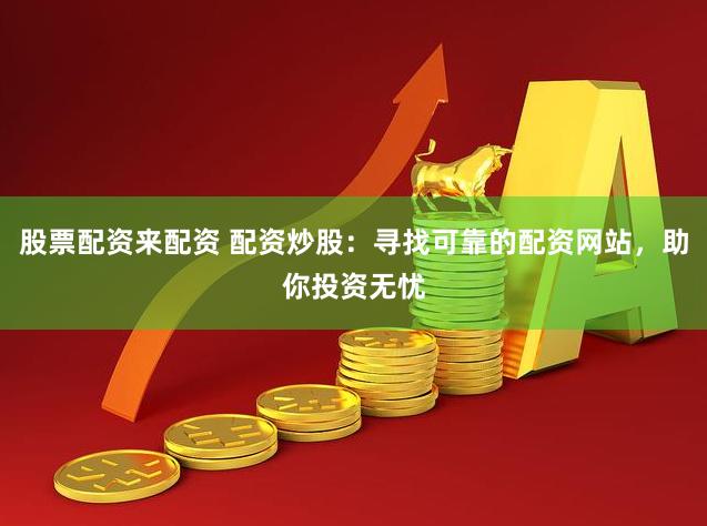 股票配资来配资 配资炒股：寻找可靠的配资网站，助你投资无忧