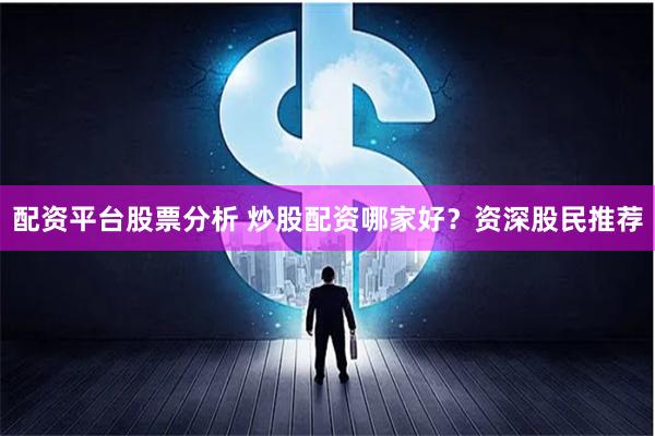 配资平台股票分析 炒股配资哪家好？资深股民推荐