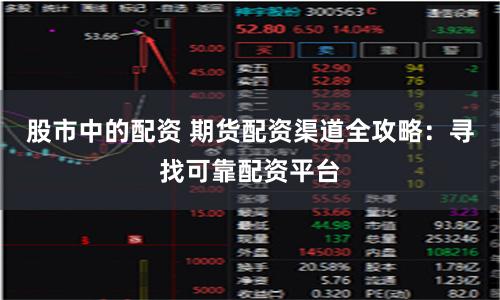 股市中的配资 期货配资渠道全攻略：寻找可靠配资平台