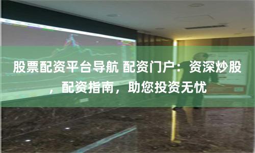股票配资平台导航 配资门户：资深炒股，配资指南，助您投资无忧