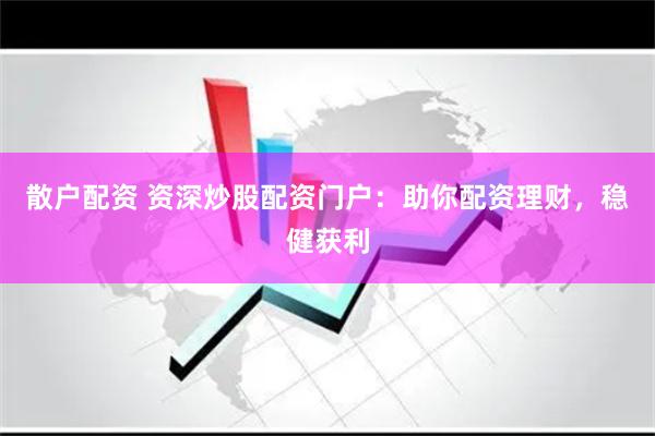 散户配资 资深炒股配资门户：助你配资理财，稳健获利
