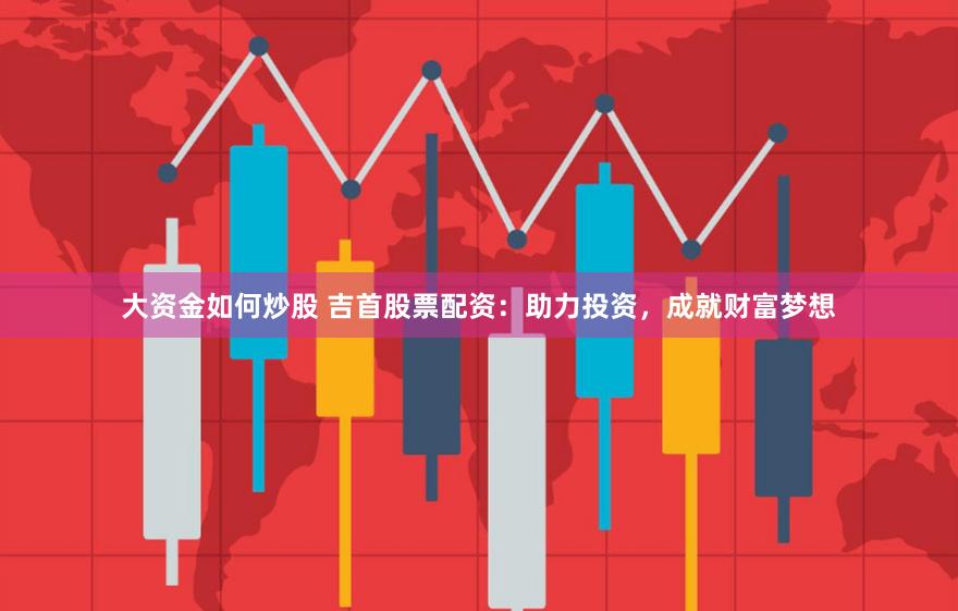 大资金如何炒股 吉首股票配资：助力投资，成就财富梦想