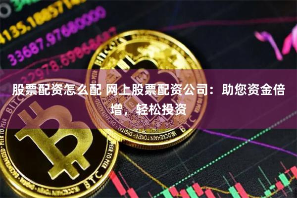 股票配资怎么配 网上股票配资公司：助您资金倍增，轻松投资