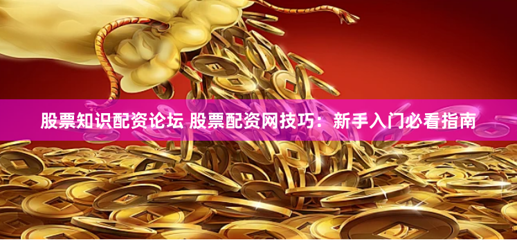 股票知识配资论坛 股票配资网技巧：新手入门必看指南