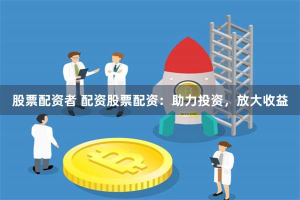 股票配资者 配资股票配资：助力投资，放大收益