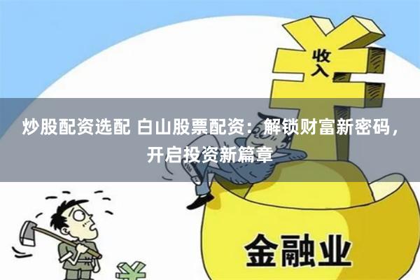 炒股配资选配 白山股票配资：解锁财富新密码，开启投资新篇章