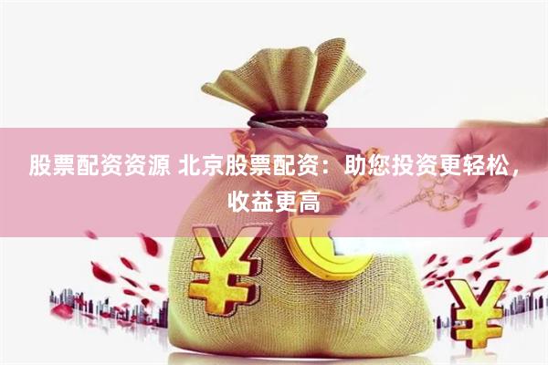 股票配资资源 北京股票配资：助您投资更轻松，收益更高