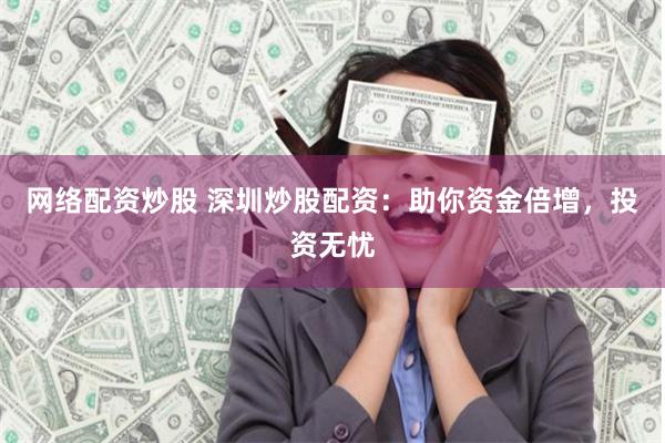 网络配资炒股 深圳炒股配资：助你资金倍增，投资无忧
