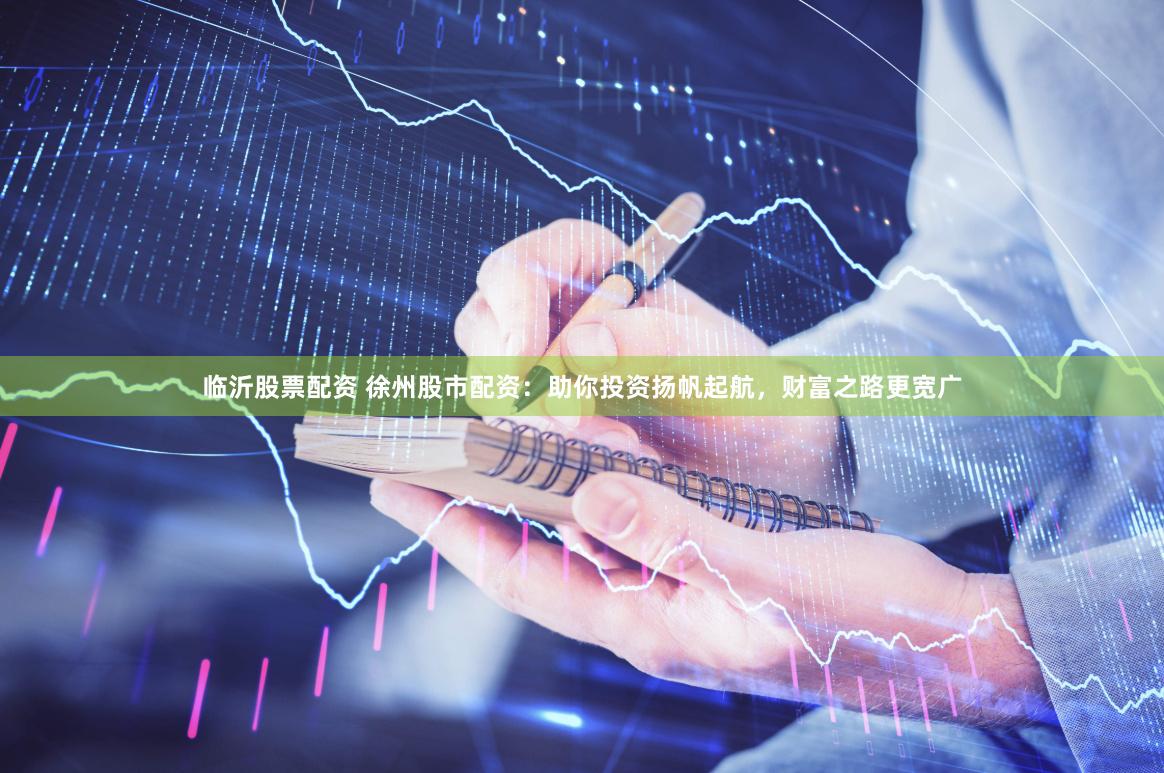 临沂股票配资 徐州股市配资：助你投资扬帆起航，财富之路更宽广