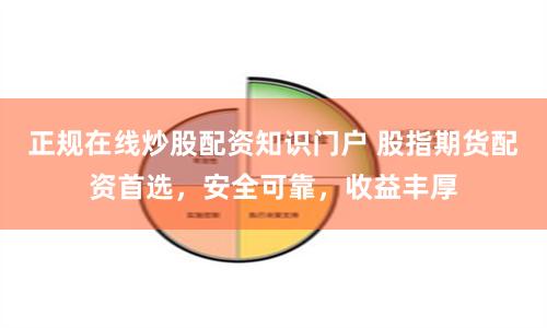 正规在线炒股配资知识门户 股指期货配资首选，安全可靠，收益丰厚