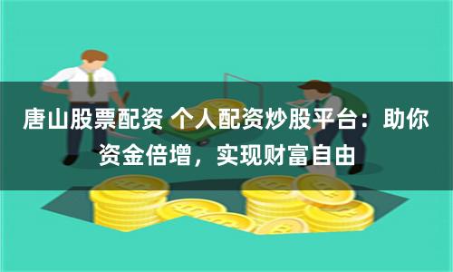 唐山股票配资 个人配资炒股平台：助你资金倍增，实现财富自由