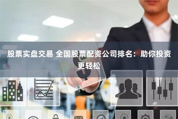 股票实盘交易 全国股票配资公司排名：助你投资更轻松