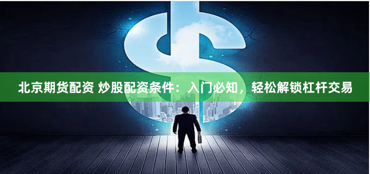 北京期货配资 炒股配资条件：入门必知，轻松解锁杠杆交易