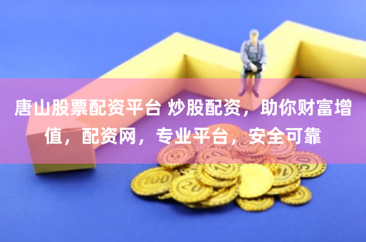 唐山股票配资平台 炒股配资，助你财富增值，配资网，专业平台，安全可靠