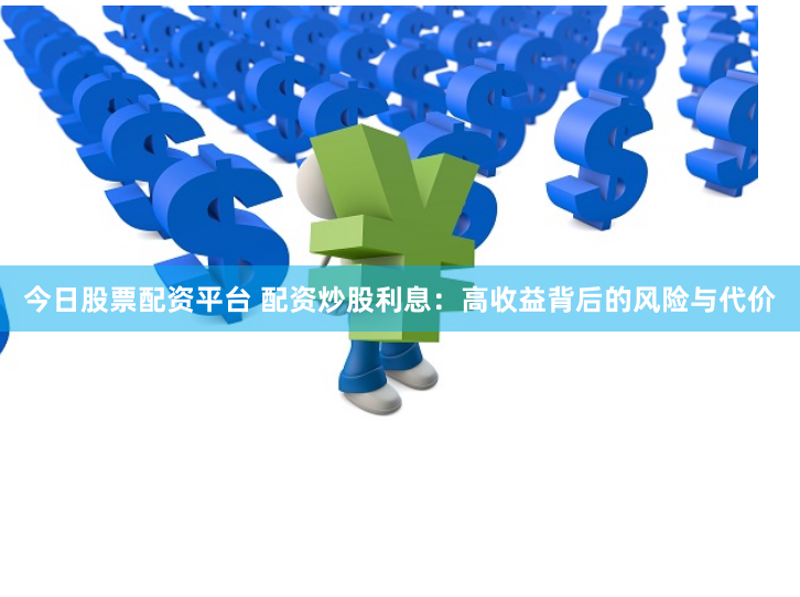 今日股票配资平台 配资炒股利息：高收益背后的风险与代价