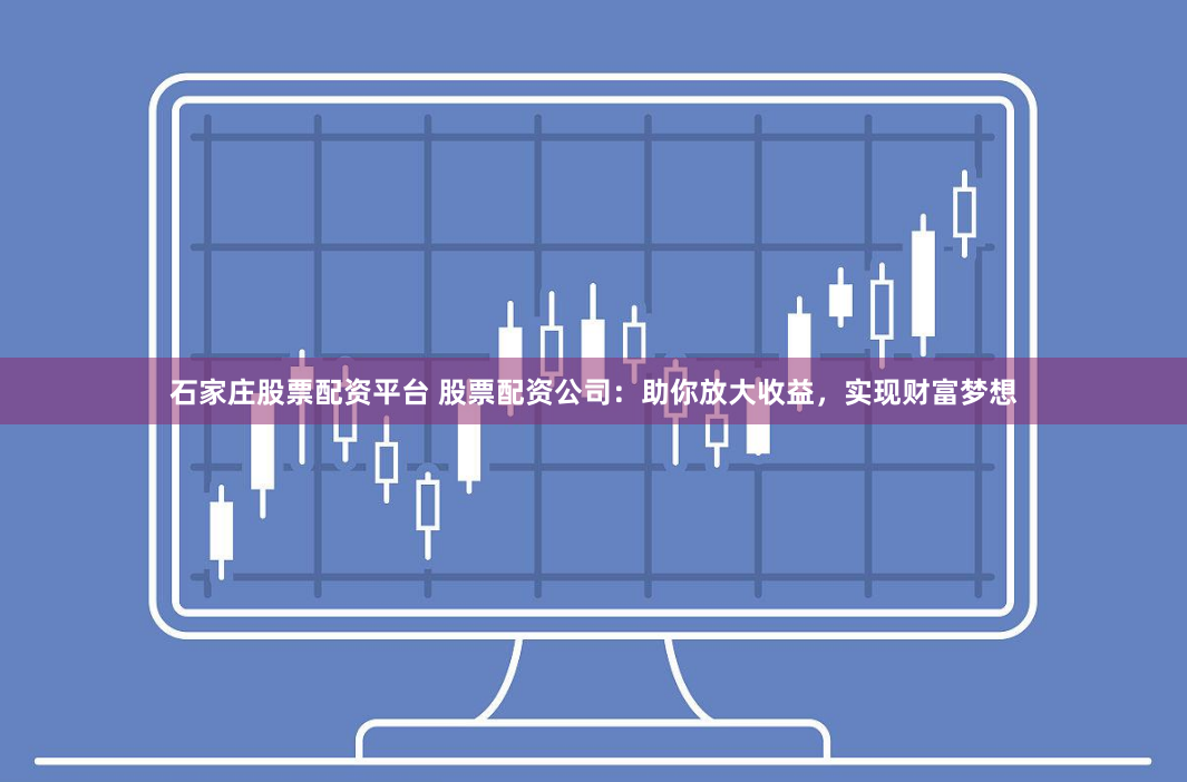 石家庄股票配资平台 股票配资公司：助你放大收益，实现财富梦想