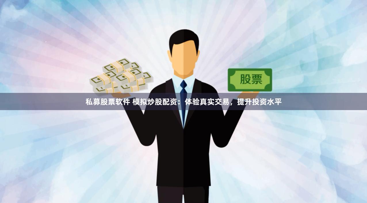 私募股票软件 模拟炒股配资：体验真实交易，提升投资水平