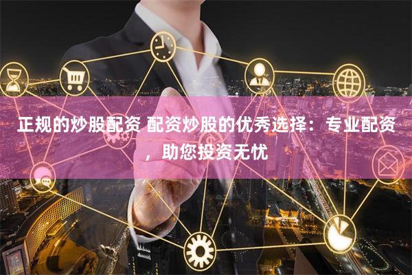 正规的炒股配资 配资炒股的优秀选择：专业配资，助您投资无忧