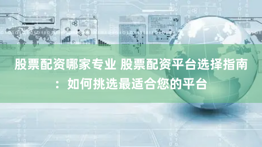 股票配资哪家专业 股票配资平台选择指南：如何挑选最适合您的平台