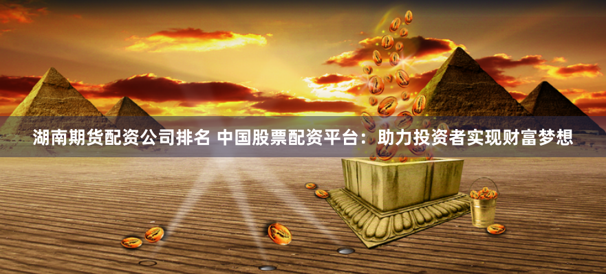 湖南期货配资公司排名 中国股票配资平台：助力投资者实现财富梦想