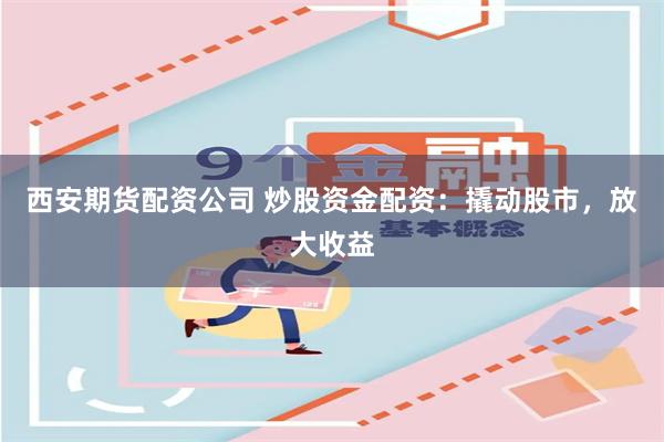 西安期货配资公司 炒股资金配资：撬动股市，放大收益