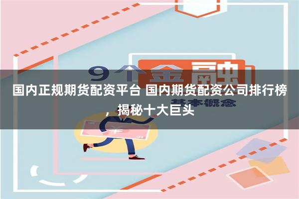 国内正规期货配资平台 国内期货配资公司排行榜，揭秘十大巨头