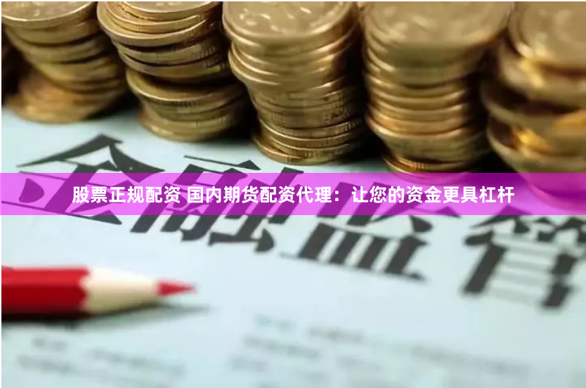股票正规配资 国内期货配资代理：让您的资金更具杠杆