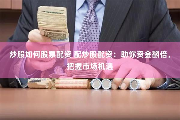 炒股如何股票配资 配炒股配资：助你资金翻倍，把握市场机遇