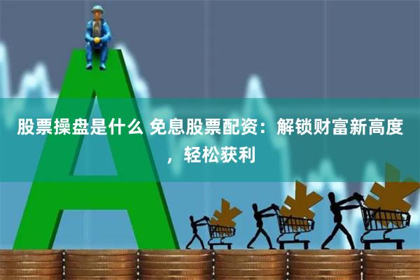 股票操盘是什么 免息股票配资：解锁财富新高度，轻松获利