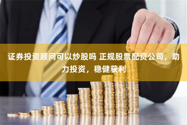 证券投资顾问可以炒股吗 正规股票配资公司，助力投资，稳健获利