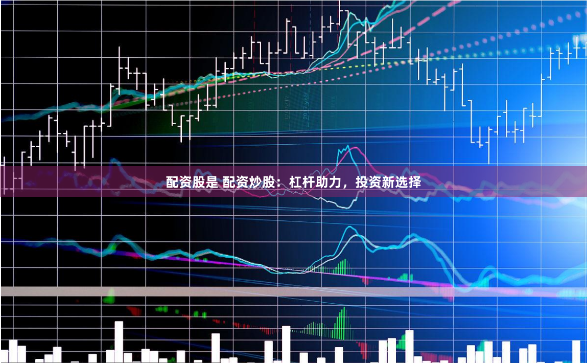 配资股是 配资炒股：杠杆助力，投资新选择