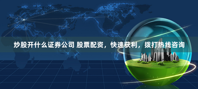 炒股开什么证券公司 股票配资，快速获利，拨打热线咨询