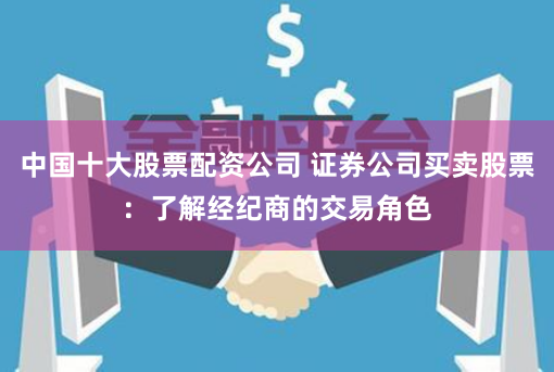 中国十大股票配资公司 证券公司买卖股票：了解经纪商的交易角色