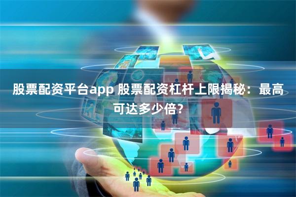 股票配资平台app 股票配资杠杆上限揭秘：最高可达多少倍？