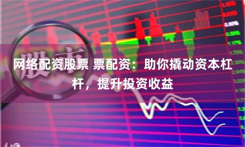 网络配资股票 票配资：助你撬动资本杠杆，提升投资收益