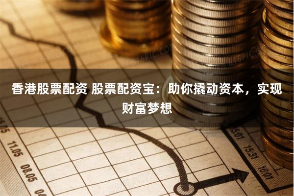 香港股票配资 股票配资宝：助你撬动资本，实现财富梦想