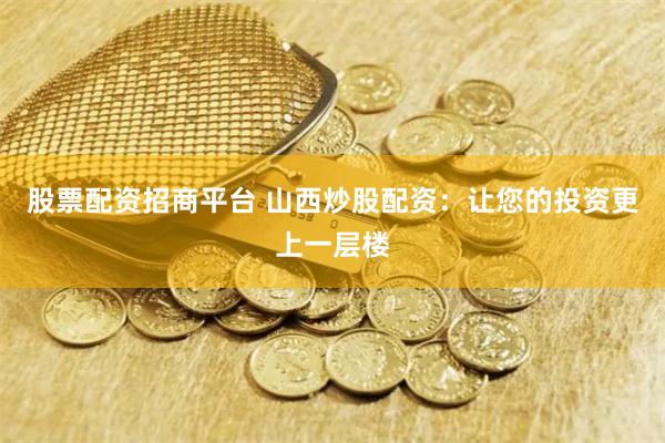 股票配资招商平台 山西炒股配资：让您的投资更上一层楼
