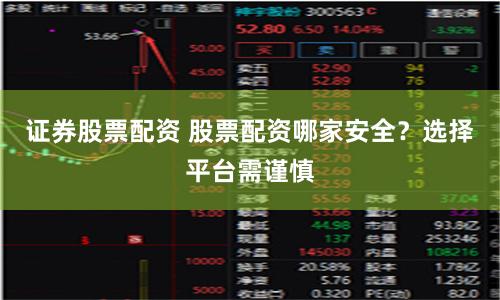 证券股票配资 股票配资哪家安全？选择平台需谨慎