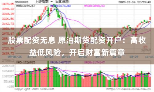 股票配资无息 原油期货配资开户：高收益低风险，开启财富新篇章