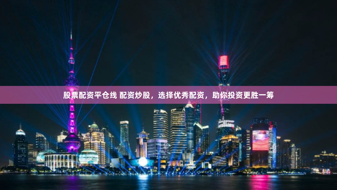 股票配资平仓线 配资炒股，选择优秀配资，助你投资更胜一筹